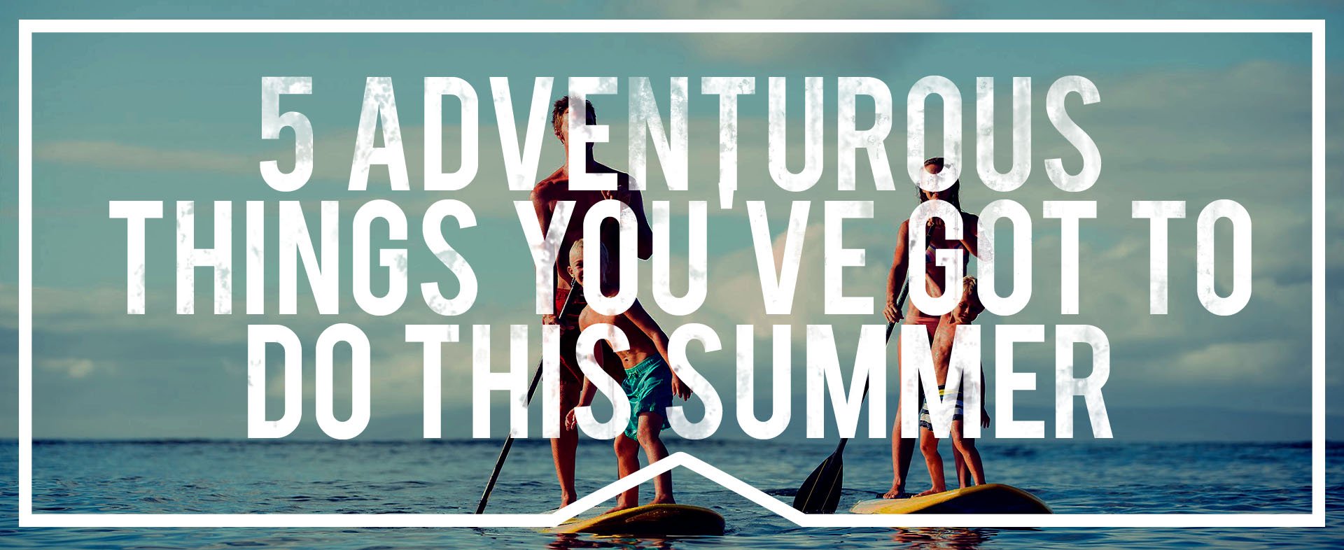 5 Adventurous Things You've Got to Do This Summer
